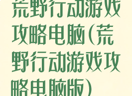 荒野行动游戏攻略电脑(荒野行动游戏攻略电脑版)