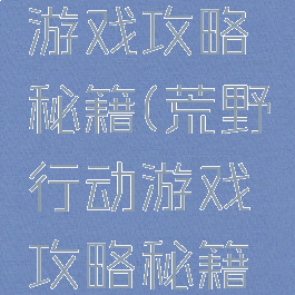 荒野行动游戏攻略秘籍(荒野行动游戏攻略秘籍怎么用)
