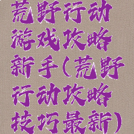 荒野行动游戏攻略新手(荒野行动攻略技巧最新)