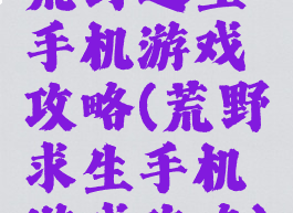 荒野逃生手机游戏攻略(荒野求生手机游戏攻略)