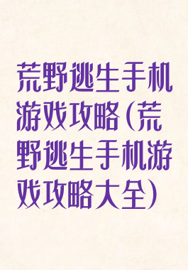 荒野逃生手机游戏攻略(荒野逃生手机游戏攻略大全)