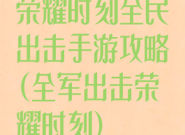 荣耀时刻全民出击手游攻略(全军出击荣耀时刻)