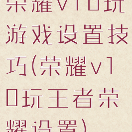 荣耀v10玩游戏设置技巧(荣耀v10玩王者荣耀设置)