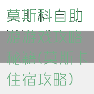 莫斯科自助游游戏攻略秘籍(莫斯卡住宿攻略)