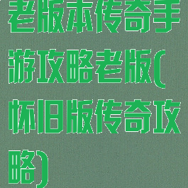 老版本传奇手游攻略老版(怀旧版传奇攻略)