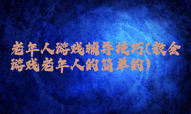 老年人游戏辅导技巧(教会游戏老年人的简单的)
