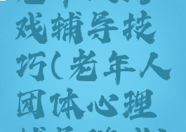 老年人游戏辅导技巧(老年人团体心理辅导游戏)