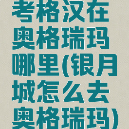 考格汉在奥格瑞玛哪里(银月城怎么去奥格瑞玛)