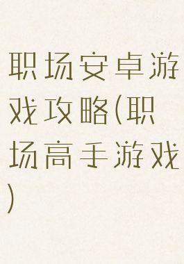 职场安卓游戏攻略(职场高手游戏)