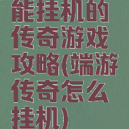 能挂机的传奇游戏攻略(端游传奇怎么挂机)