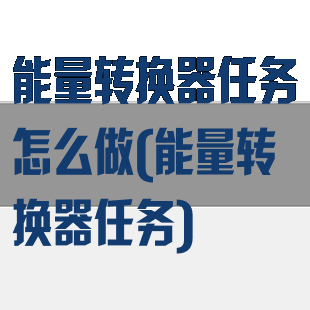能量转换器任务怎么做(能量转换器任务)