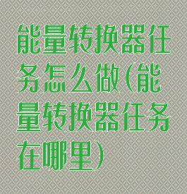 能量转换器任务怎么做(能量转换器任务在哪里)