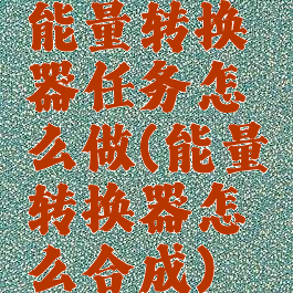 能量转换器任务怎么做(能量转换器怎么合成)