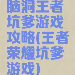 脑洞王者坑爹游戏攻略(王者荣耀坑爹游戏)