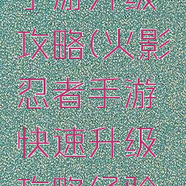 腾讯火影手游升级攻略(火影忍者手游快速升级攻略经验获取方...)