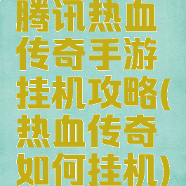 腾讯热血传奇手游挂机攻略(热血传奇如何挂机)