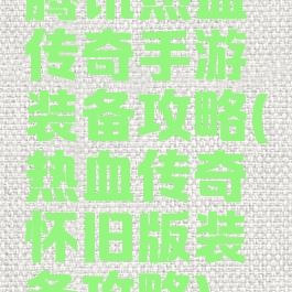 腾讯热血传奇手游装备攻略(热血传奇怀旧版装备攻略)