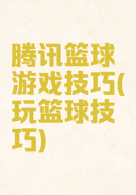 腾讯篮球游戏技巧(玩篮球技巧)