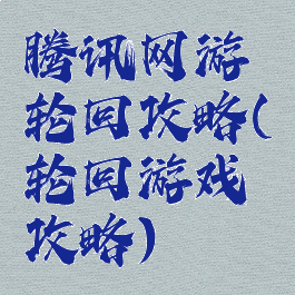 腾讯网游轮回攻略(轮回游戏攻略)