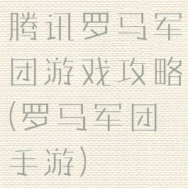 腾讯罗马军团游戏攻略(罗马军团手游)