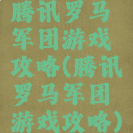 腾讯罗马军团游戏攻略(腾讯罗马军团游戏攻略)