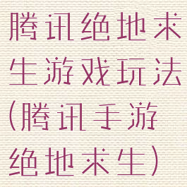 腾讯绝地求生游戏玩法(腾讯手游绝地求生)