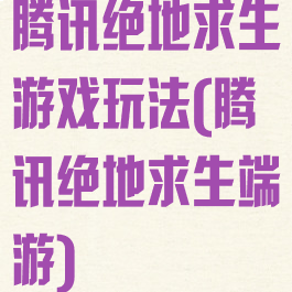 腾讯绝地求生游戏玩法(腾讯绝地求生端游)