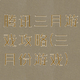 腾讯三月游戏攻略(三月份游戏)