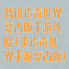 腾讯传奇世界复古版手游攻略(求传奇世界手游复古版)