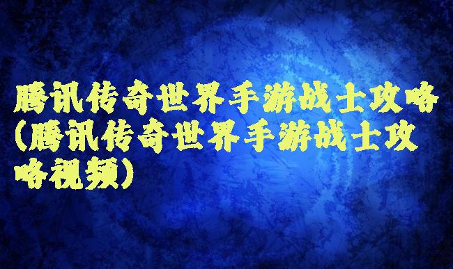 腾讯传奇世界手游战士攻略(腾讯传奇世界手游战士攻略视频)