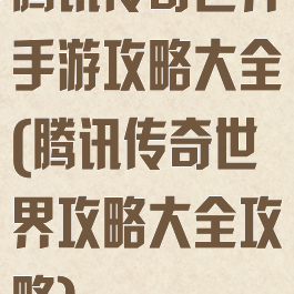 腾讯传奇世界手游攻略大全(腾讯传奇世界攻略大全攻略)