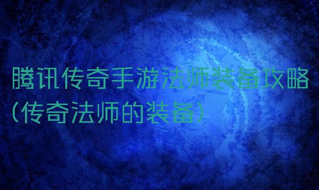 腾讯传奇手游法师装备攻略(传奇法师的装备)