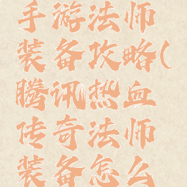 腾讯传奇手游法师装备攻略(腾讯热血传奇法师装备怎么搭配攻略)