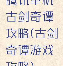 腾讯单机古剑奇谭攻略(古剑奇谭游戏攻略)