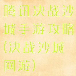 腾讯决战沙城手游攻略(决战沙城网游)