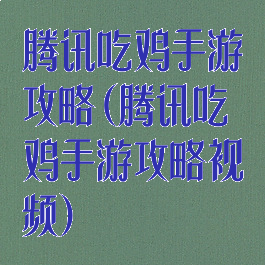 腾讯吃鸡手游攻略(腾讯吃鸡手游攻略视频)