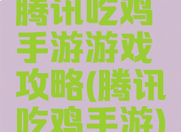 腾讯吃鸡手游游戏攻略(腾讯吃鸡手游)