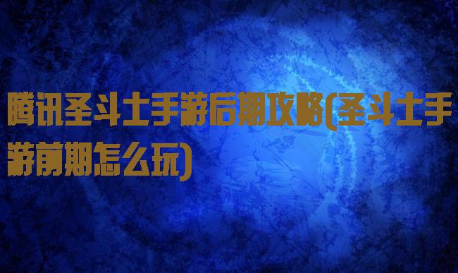 腾讯圣斗士手游后期攻略(圣斗士手游前期怎么玩)