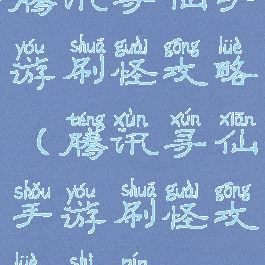 腾讯寻仙手游刷怪攻略(腾讯寻仙手游刷怪攻略视频)