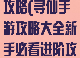 腾讯寻仙手游攻略(寻仙手游攻略大全新手必看进阶攻略)