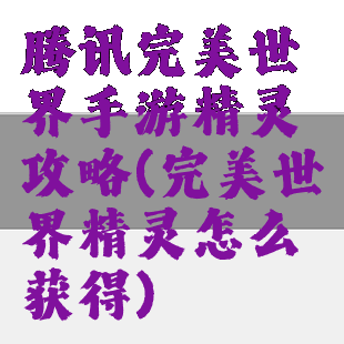 腾讯完美世界手游精灵攻略(完美世界精灵怎么获得)