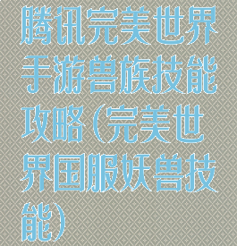 腾讯完美世界手游兽族技能攻略(完美世界国服妖兽技能)