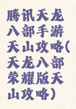 腾讯天龙八部手游天山攻略(天龙八部荣耀版天山攻略)