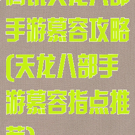 腾讯天龙八部手游慕容攻略(天龙八部手游慕容指点推荐)
