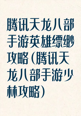 腾讯天龙八部手游英雄缥缈攻略(腾讯天龙八部手游少林攻略)