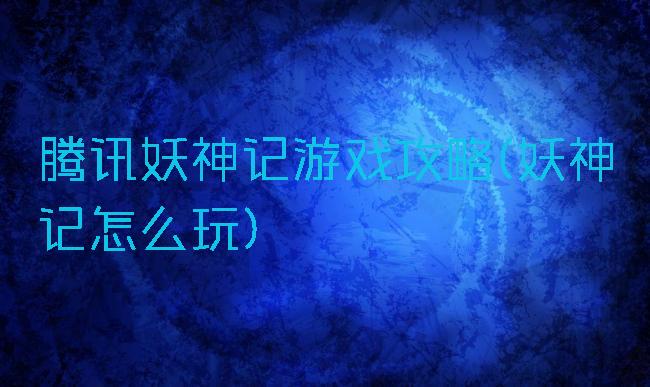 腾讯妖神记游戏攻略(妖神记怎么玩)