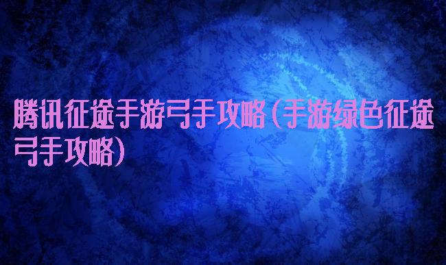 腾讯征途手游弓手攻略(手游绿色征途弓手攻略)