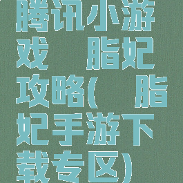 腾讯小游戏胭脂妃攻略(胭脂妃手游下载专区)