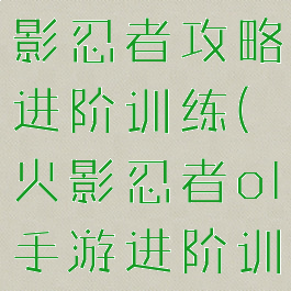 腾讯手游火影忍者攻略进阶训练(火影忍者ol手游进阶训练攻略)