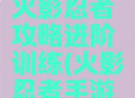 腾讯手游火影忍者攻略进阶训练(火影忍者手游怎么训练)